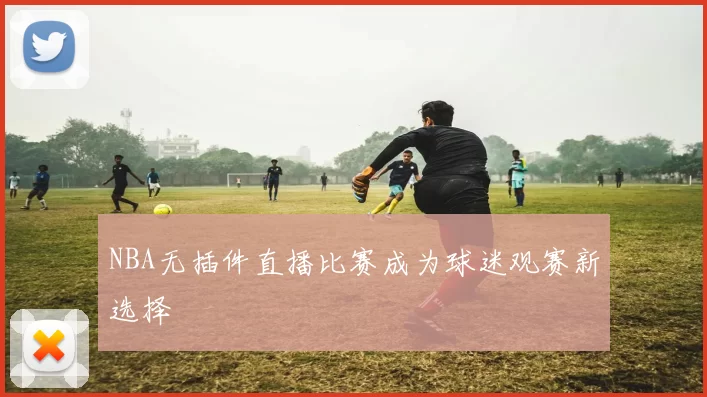 NBA无插件直播比赛成为球迷观赛新选择