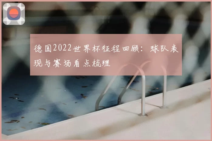 德国2022世界杯征程回顾:球队表现与赛场看点梳理