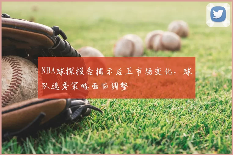 NBA球探报告揭示后卫市场变化,球队选秀策略面临调整