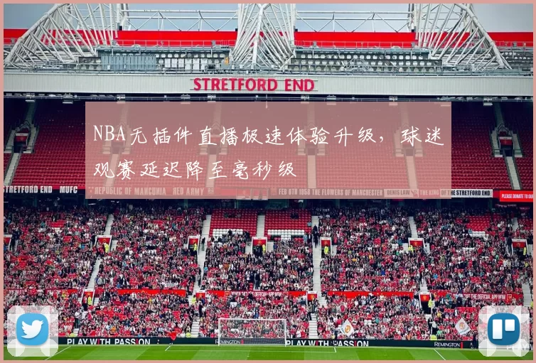 NBA无插件直播极速体验升级，球迷观赛延迟降至毫秒级