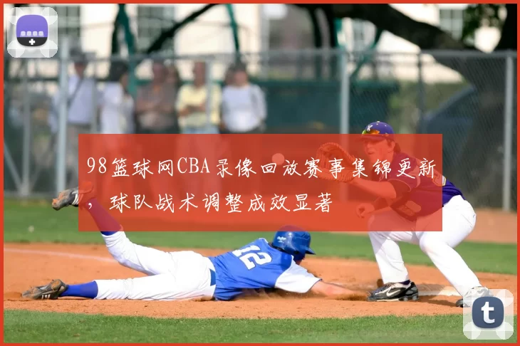 98篮球网CBA录像回放赛事集锦更新，球队战术调整成效显著