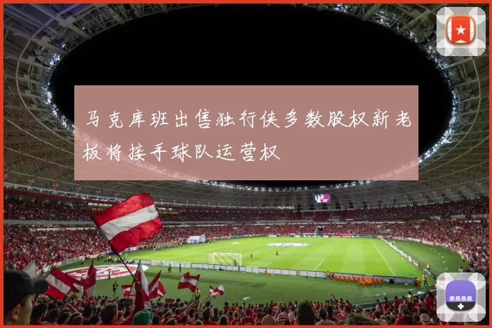 马克库班出售独行侠多数股权新老板将接手球队运营权