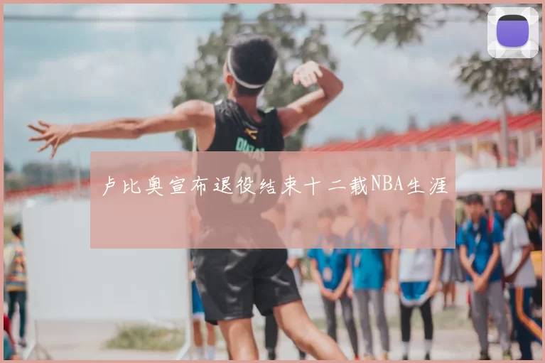 卢比奥宣布退役结束十二载NBA生涯