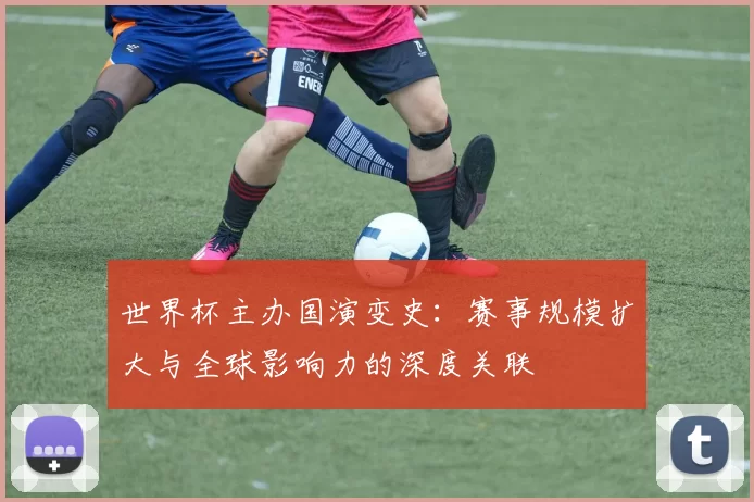 世界杯主办国演变史:赛事规模扩大与全球影响力的深度关联
