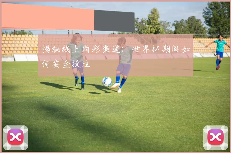 揭秘线上购彩渠道:世界杯期间如何安全投注