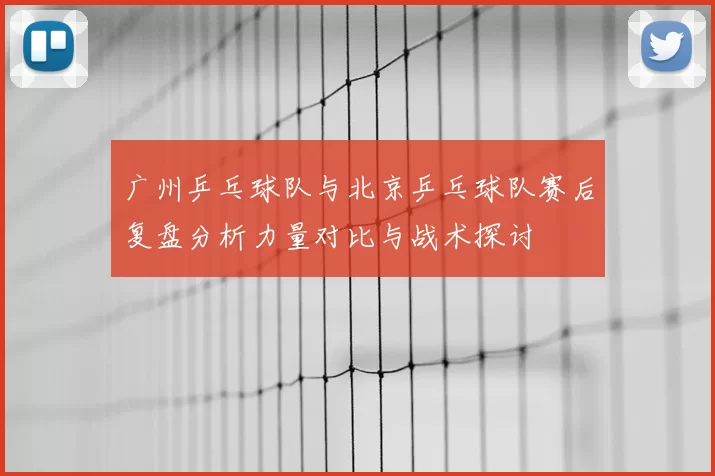 广州乒乓球队与北京乒乓球队赛后复盘分析力量对比与战术探讨