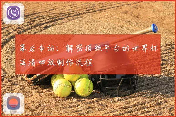 幕后专访：解密顶级平台的世界杯高清回放制作流程