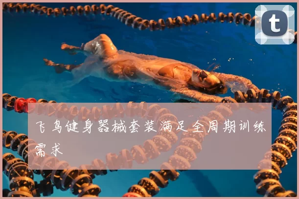 飞鸟健身器械套装满足全周期训练需求