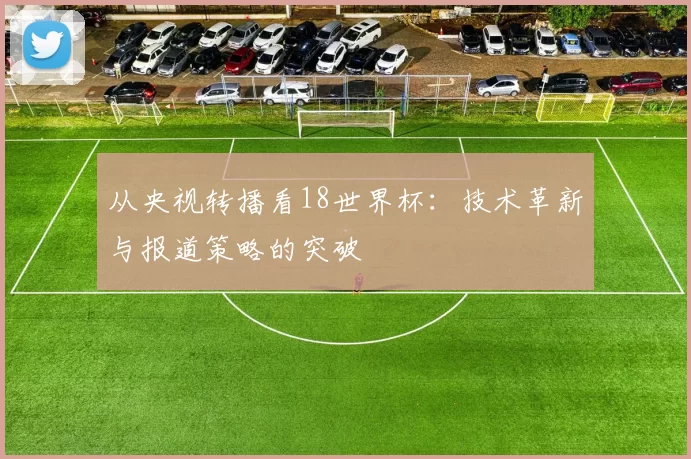 从央视转播看18世界杯:技术革新与报道策略的突破