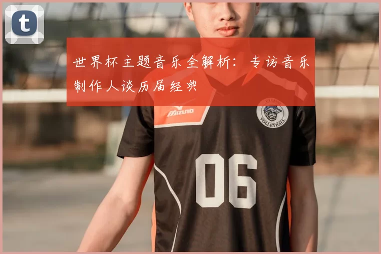 世界杯主题音乐全解析:专访音乐制作人谈历届经典