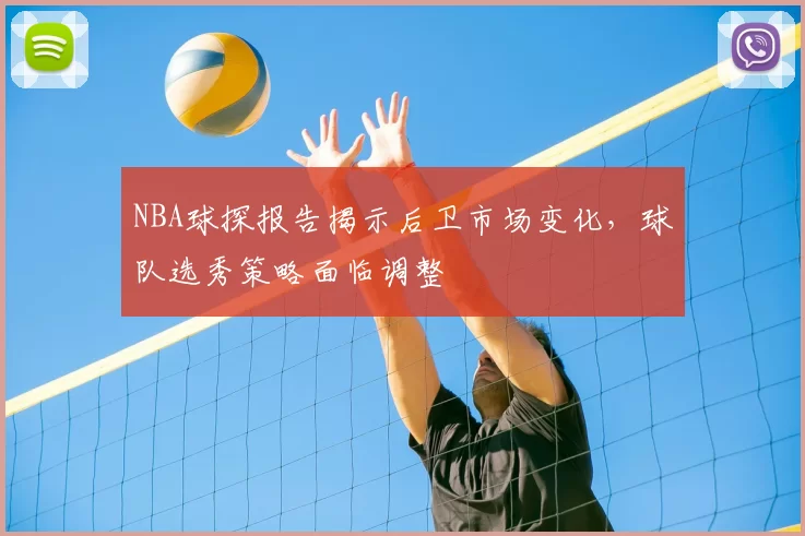 NBA球探报告揭示后卫市场变化，球队选秀策略面临调整
