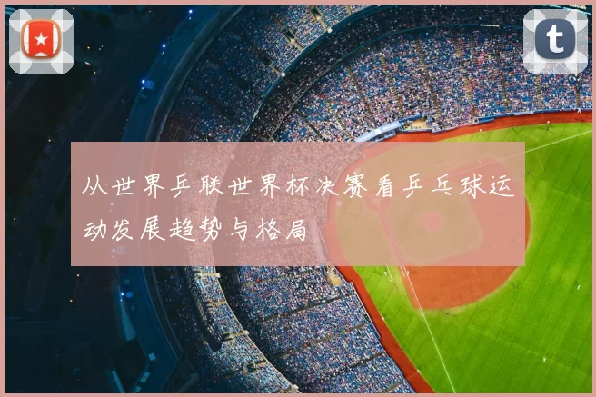 从世界乒联世界杯决赛看乒乓球运动发展趋势与格局