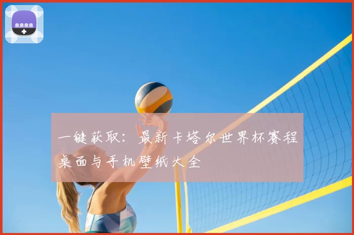 一键获取：最新卡塔尔世界杯赛程桌面与手机壁纸大全