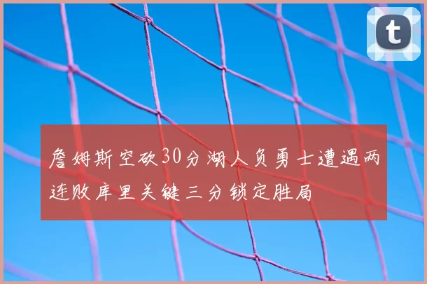 詹姆斯空砍30分湖人负勇士遭遇两连败库里关键三分锁定胜局
