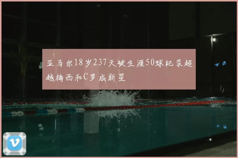 亚马尔18岁237天破生涯50球纪录超越梅西和C罗成新星