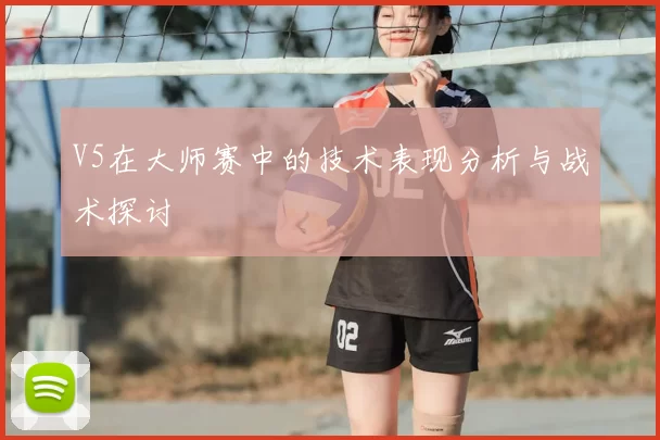 V5在大师赛中的技术表现分析与战术探讨