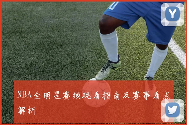 NBA全明星赛线观看指南及赛事看点解析