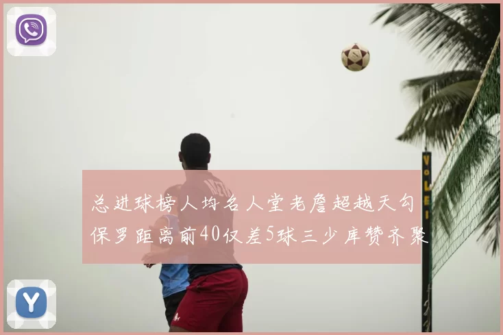 总进球榜人均名人堂老詹超越天勾保罗距离前40仅差5球三少库赞齐聚榜单