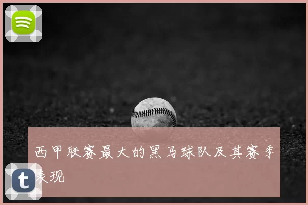 西甲联赛最大的黑马球队及其赛季表现