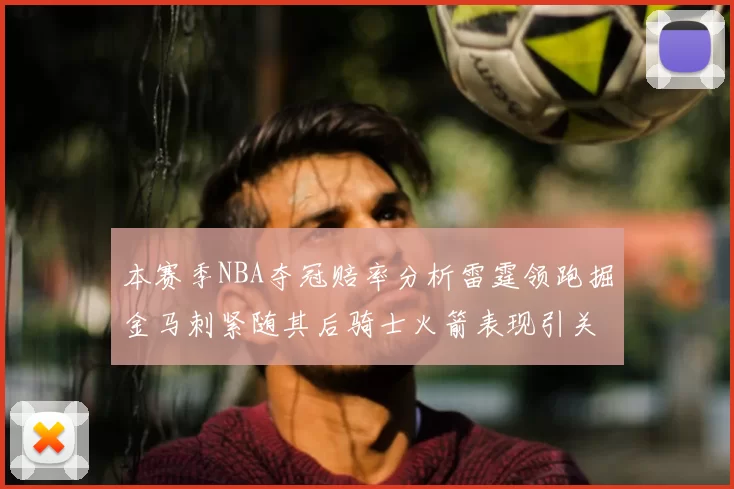本赛季NBA夺冠赔率分析雷霆领跑掘金马刺紧随其后骑士火箭表现引关注