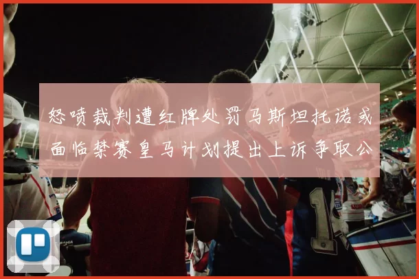 怒喷裁判遭红牌处罚马斯坦托诺或面临禁赛皇马计划提出上诉争取公正处理