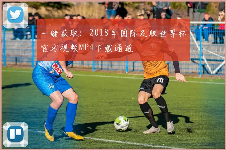 一键获取:2018年国际足联世界杯官方视频MP4下载通道