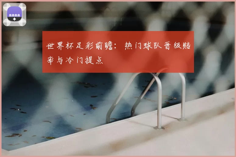 世界杯足彩前瞻：热门球队晋级赔率与冷门提点