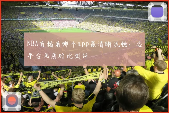 NBA直播看哪个app最清晰流畅,各平台画质对比测评