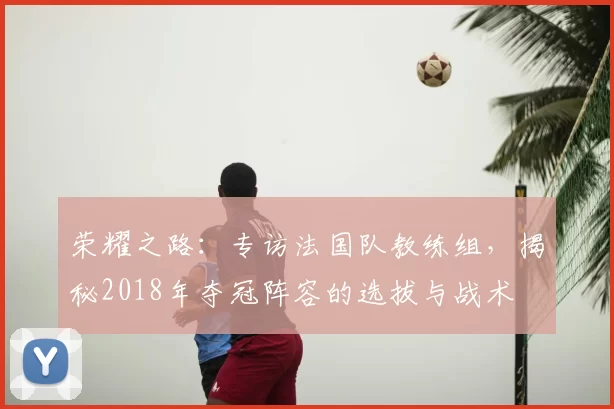 荣耀之路：专访法国队教练组，揭秘2018年夺冠阵容的选拔与战术