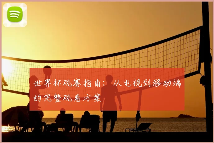 世界杯观赛指南：从电视到移动端的完整观看方案
