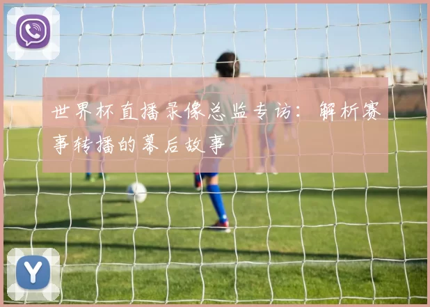 世界杯直播录像总监专访:解析赛事转播的幕后故事
