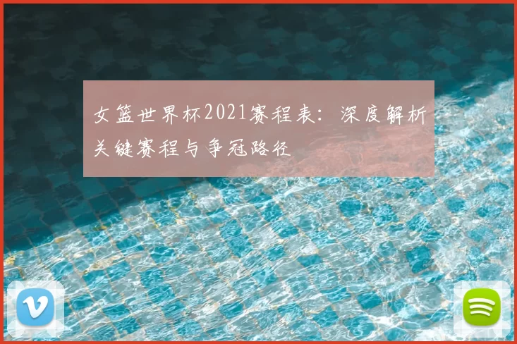 女篮世界杯2021赛程表:深度解析关键赛程与争冠路径