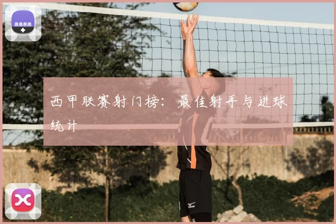 西甲联赛射门榜：最佳射手与进球统计
