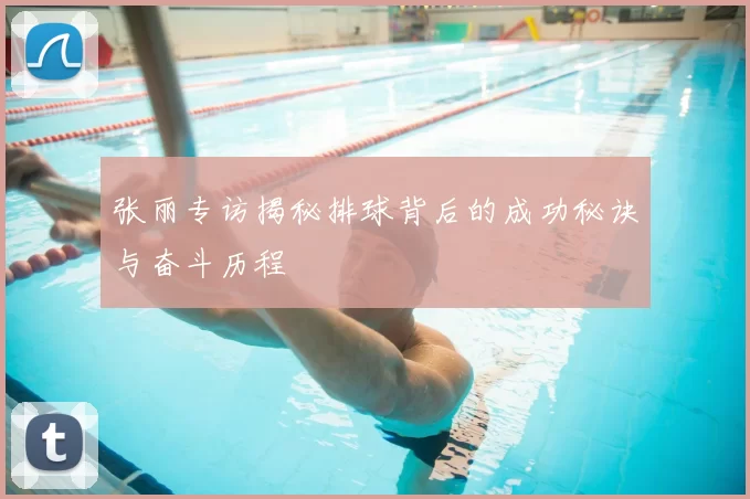 张丽专访揭秘排球背后的成功秘诀与奋斗历程