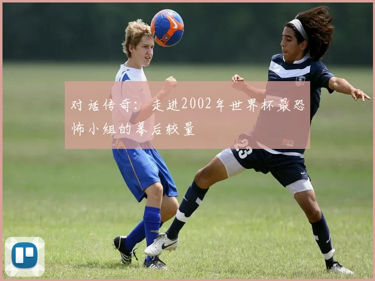 对话传奇:走进2002年世界杯最恐怖小组的幕后较量