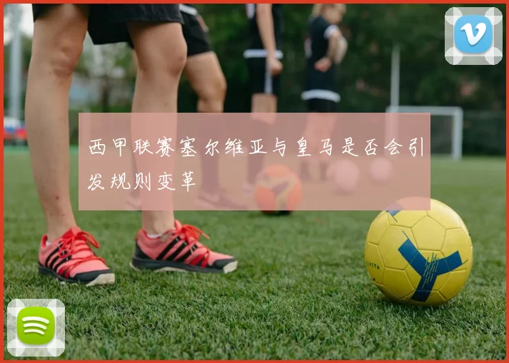 西甲联赛塞尔维亚与皇马是否会引发规则变革