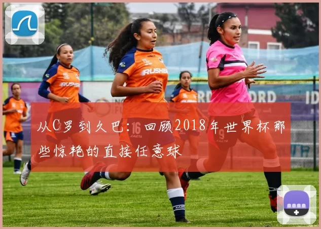 从C罗到久巴:回顾2018年世界杯那些惊艳的直接任意球