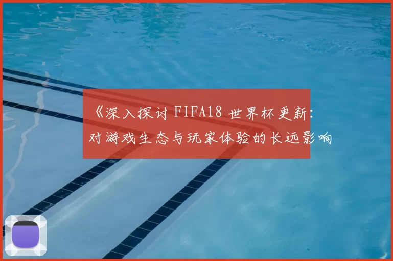 《深入探讨 FIFA18 世界杯更新:对游戏生态与玩家体验的长远影响》