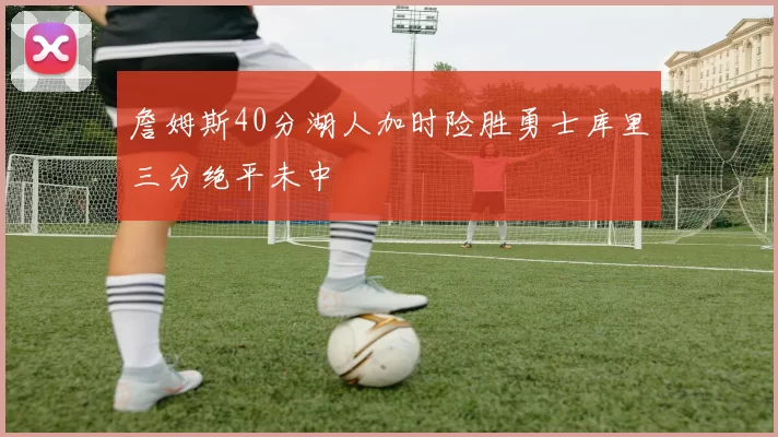 詹姆斯40分湖人加时险胜勇士库里三分绝平未中