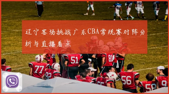 辽宁客场挑战广东CBA常规赛对阵分析与直播看点