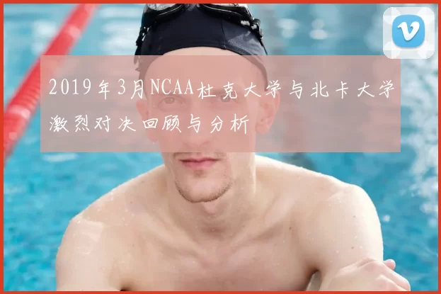 2019年3月NCAA杜克大学与北卡大学激烈对决回顾与分析
