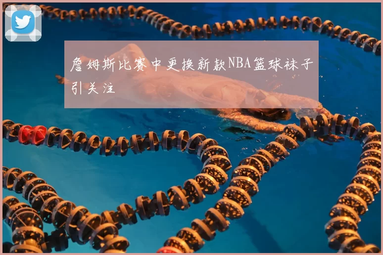 詹姆斯比赛中更换新款NBA篮球袜子引关注