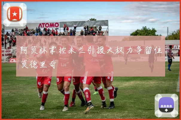 阿莫林掌控米兰引援大权力争留住莫德里奇
