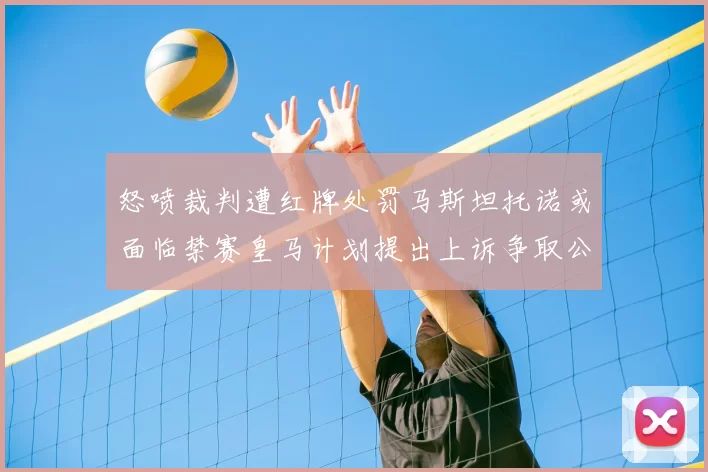 怒喷裁判遭红牌处罚马斯坦托诺或面临禁赛皇马计划提出上诉争取公正处理