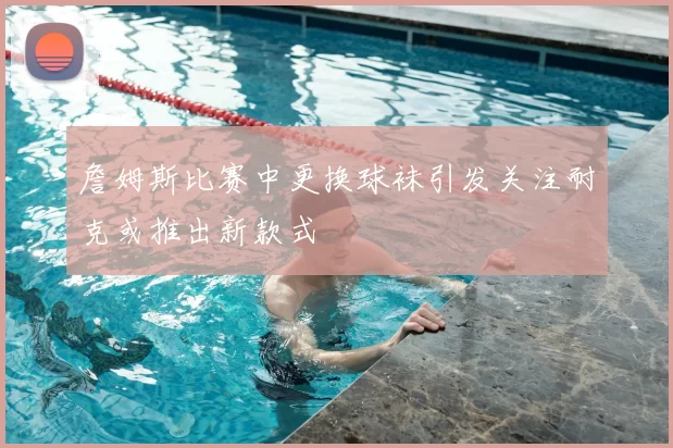 詹姆斯比赛中更换球袜引发关注耐克或推出新款式