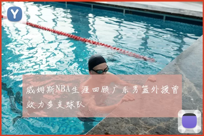 威姆斯NBA生涯回顾广东男篮外援曾效力多支球队