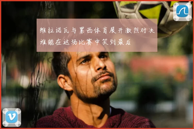 维拉诺瓦与累西体育展开激烈对决谁能在这场比赛中笑到最后