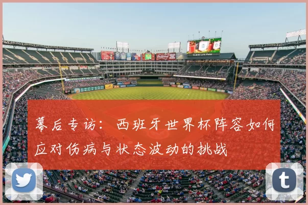 幕后专访：西班牙世界杯阵容如何应对伤病与状态波动的挑战