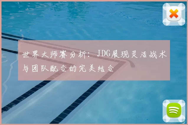世界大师赛分析：JDG展现灵活战术与团队配合的完美结合