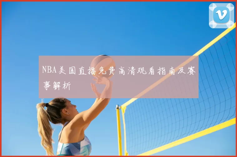 NBA美国直播免费高清观看指南及赛事解析